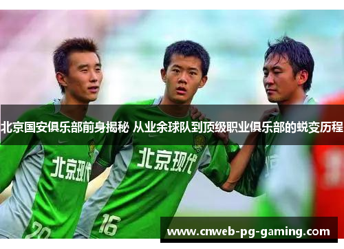 北京国安俱乐部前身揭秘 从业余球队到顶级职业俱乐部的蜕变历程