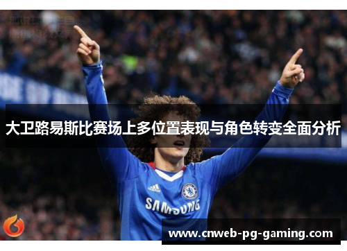 大卫路易斯比赛场上多位置表现与角色转变全面分析