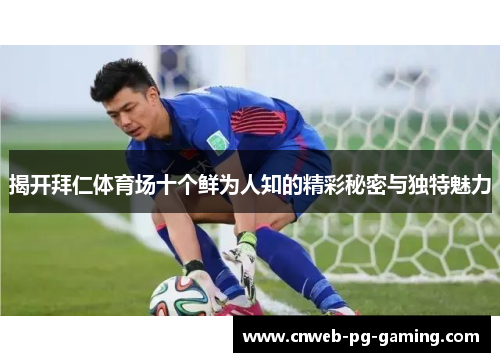 揭开拜仁体育场十个鲜为人知的精彩秘密与独特魅力