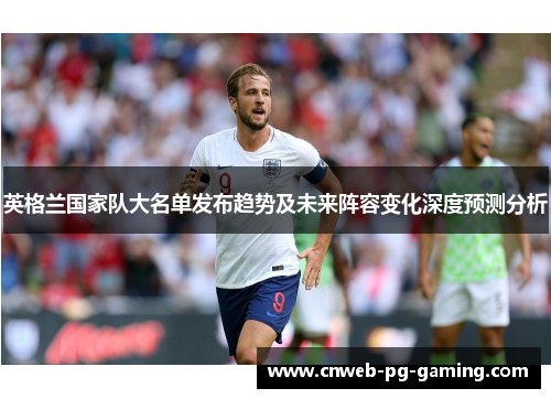 英格兰国家队大名单发布趋势及未来阵容变化深度预测分析