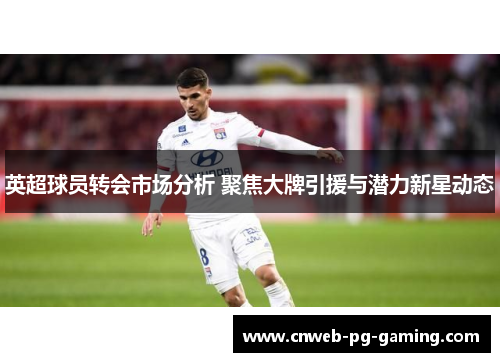 英超球员转会市场分析 聚焦大牌引援与潜力新星动态