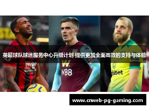 英超球队球迷服务中心升级计划 提供更加全面高效的支持与体验