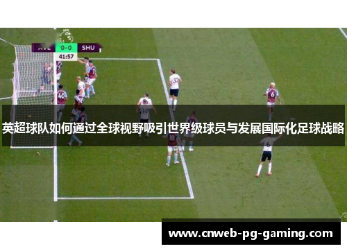 英超球队如何通过全球视野吸引世界级球员与发展国际化足球战略