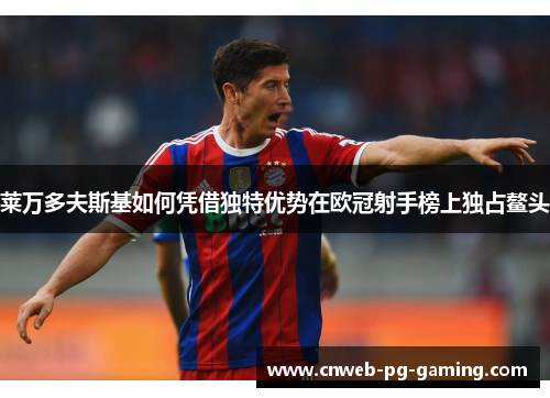 莱万多夫斯基如何凭借独特优势在欧冠射手榜上独占鳌头