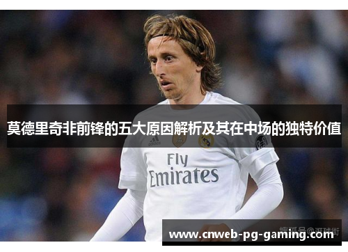 莫德里奇非前锋的五大原因解析及其在中场的独特价值