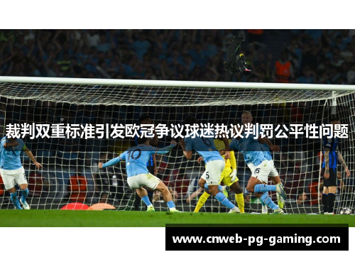 裁判双重标准引发欧冠争议球迷热议判罚公平性问题 裁判双重标准引发欧冠争议球迷热议判罚公平性问题