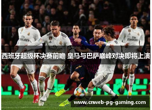 西班牙超级杯决赛前瞻 皇马与巴萨巅峰对决即将上演 西班牙超级杯决赛前瞻 皇马与巴萨巅峰对决即将上演