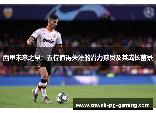 西甲未来之星:五位值得关注的潜力球员及其成长前景 西甲未来之星:五位值得关注的潜力球员及其成长前景