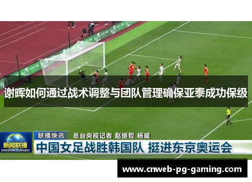 谢晖如何通过战术调整与团队管理确保亚泰成功保级 谢晖如何通过战术调整与团队管理确保亚泰成功保级