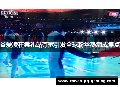 谷爱凌在崇礼站夺冠引发全球粉丝热潮成焦点 谷爱凌在崇礼站夺冠引发全球粉丝热潮成焦点