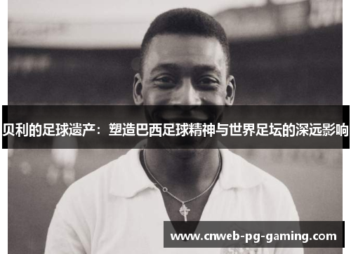 贝利的足球遗产:塑造巴西足球精神与世界足坛的深远影响 贝利的足球遗产:塑造巴西足球精神与世界足坛的深远影响