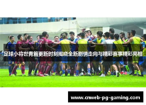 足球小将世青篇更新时刻揭晓全新剧情走向与精彩赛事精彩亮相