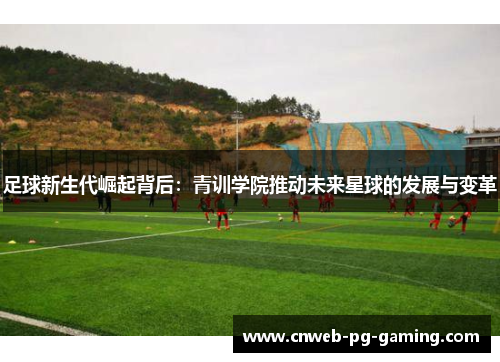足球新生代崛起背后:青训学院推动未来星球的发展与变革 足球新生代崛起背后:青训学院推动未来星球的发展与变革