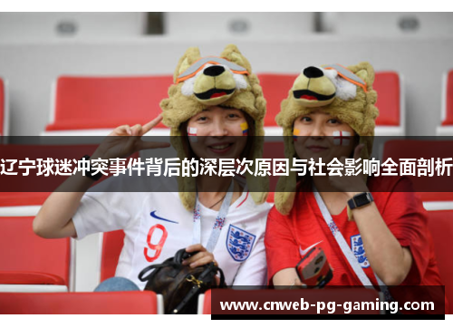 辽宁球迷冲突事件背后的深层次原因与社会影响全面剖析 辽宁球迷冲突事件背后的深层次原因与社会影响全面剖析