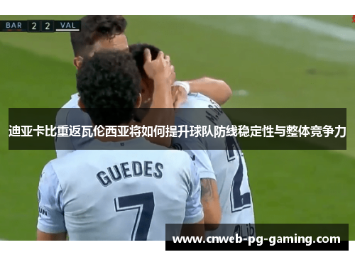 迪亚卡比重返瓦伦西亚将如何提升球队防线稳定性与整体竞争力 迪亚卡比重返瓦伦西亚将如何提升球队防线稳定性与整体竞争力