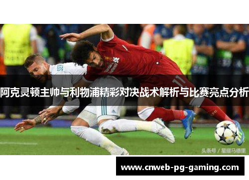 阿克灵顿主帅与利物浦精彩对决战术解析与比赛亮点分析 阿克灵顿主帅与利物浦精彩对决战术解析与比赛亮点分析