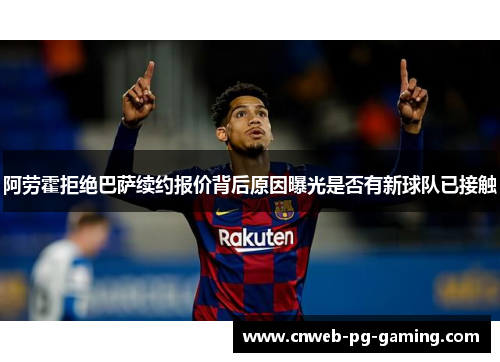 阿劳霍拒绝巴萨续约报价背后原因曝光是否有新球队已接触 阿劳霍拒绝巴萨续约报价背后原因曝光是否有新球队已接触