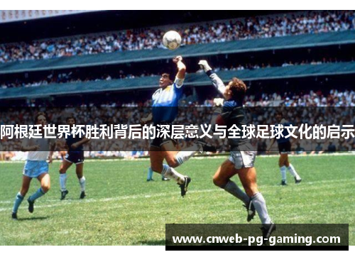阿根廷世界杯胜利背后的深层意义与全球足球文化的启示