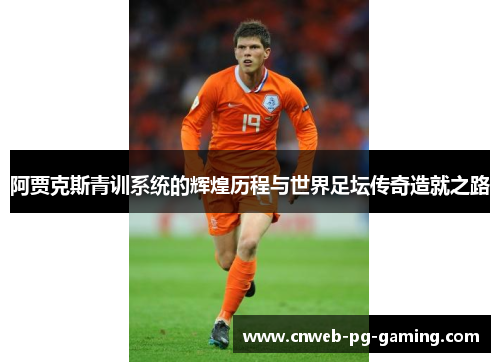 阿贾克斯青训系统的辉煌历程与世界足坛传奇造就之路 阿贾克斯青训系统的辉煌历程与世界足坛传奇造就之路