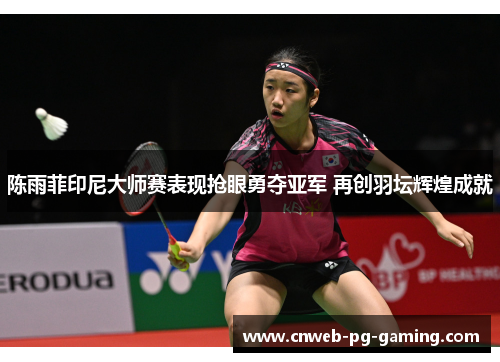 陈雨菲印尼大师赛表现抢眼勇夺亚军 再创羽坛辉煌成就 陈雨菲印尼大师赛表现抢眼勇夺亚军 再创羽坛辉煌成就