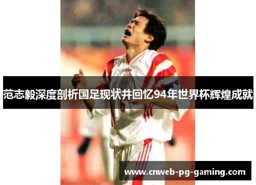 范志毅深度剖析国足现状并回忆94年世界杯辉煌成就 范志毅深度剖析国足现状并回忆94年世界杯辉煌成就