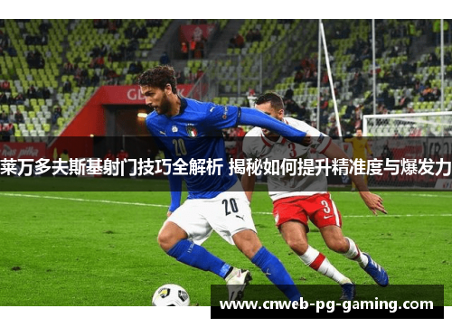 莱万多夫斯基射门技巧全解析 揭秘如何提升精准度与爆发力