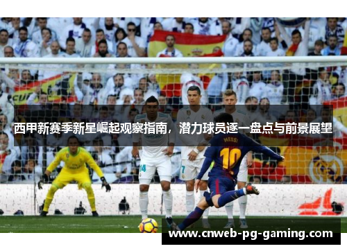西甲新赛季新星崛起观察指南,潜力球员逐一盘点与前景展望 西甲新赛季新星崛起观察指南,潜力球员逐一盘点与前景展望