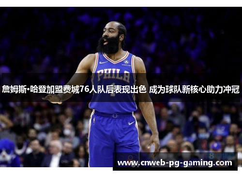 詹姆斯·哈登加盟费城76人队后表现出色 成为球队新核心助力冲冠
