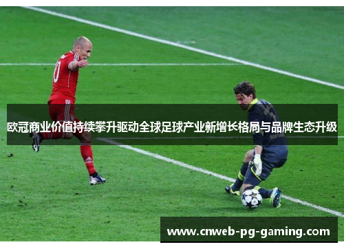 欧冠商业价值持续攀升驱动全球足球产业新增长格局与品牌生态升级