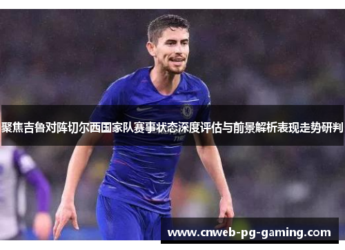 聚焦吉鲁对阵切尔西国家队赛事状态深度评估与前景解析表现走势研判