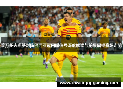 莱万多夫斯基对阵巴西亚冠回暖信号深度解读与前景展望赛场走势