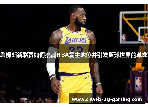 詹姆斯新联赛如何挑战NBA霸主地位并引发篮球世界的革命