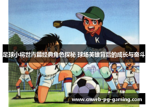 足球小将世青篇经典角色探秘 球场英雄背后的成长与奋斗