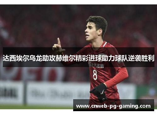 达西埃尔乌龙助攻赫维尔精彩进球助力球队逆袭胜利 达西埃尔乌龙助攻赫维尔精彩进球助力球队逆袭胜利