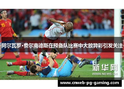 阿尔瓦罗·费尔南德斯在预备队比赛中大放异彩引发关注 阿尔瓦罗·费尔南德斯在预备队比赛中大放异彩引发关注