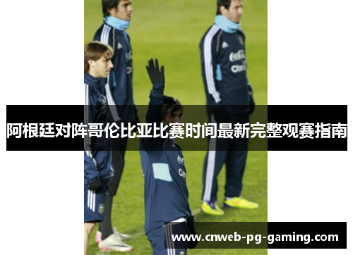 阿根廷对阵哥伦比亚比赛时间最新完整观赛指南 阿根廷对阵哥伦比亚比赛时间最新完整观赛指南
