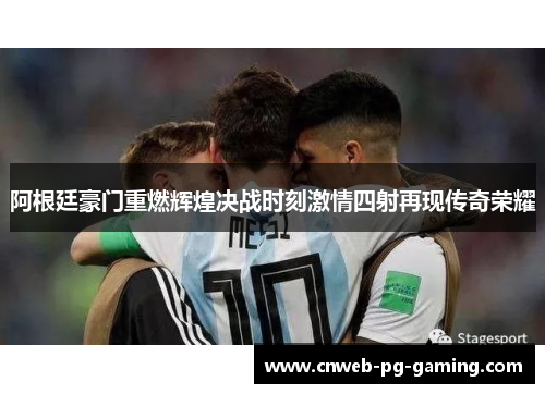 阿根廷豪门重燃辉煌决战时刻激情四射再现传奇荣耀 阿根廷豪门重燃辉煌决战时刻激情四射再现传奇荣耀