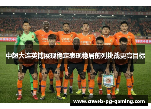中超大连英博展现稳定表现稳居前列挑战更高目标 中超大连英博展现稳定表现稳居前列挑战更高目标
