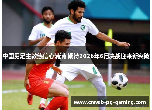 中国男足主教练信心满满 期待2026年6月决战迎来新突破 中国男足主教练信心满满 期待2026年6月决战迎来新突破