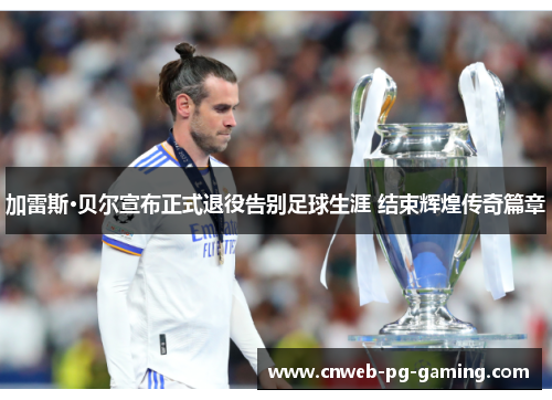 加雷斯·贝尔宣布正式退役告别足球生涯 结束辉煌传奇篇章 加雷斯·贝尔宣布正式退役告别足球生涯 结束辉煌传奇篇章