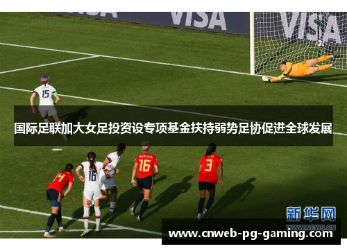 国际足联加大女足投资设专项基金扶持弱势足协促进全球发展 国际足联加大女足投资设专项基金扶持弱势足协促进全球发展
