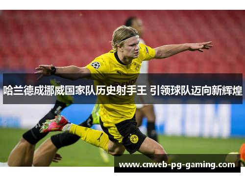 哈兰德成挪威国家队历史射手王 引领球队迈向新辉煌 哈兰德成挪威国家队历史射手王 引领球队迈向新辉煌