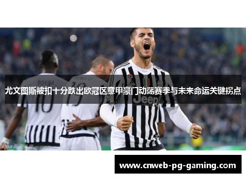 尤文图斯被扣十分跌出欧冠区意甲豪门动荡赛季与未来命运关键拐点