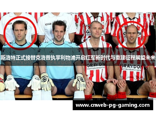 斯洛特正式接替克洛普执掌利物浦开启红军新时代与重建征程展望未来