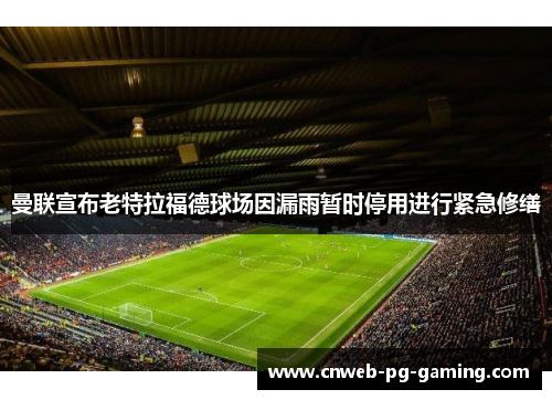 曼联宣布老特拉福德球场因漏雨暂时停用进行紧急修缮