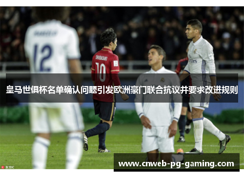 皇马世俱杯名单确认问题引发欧洲豪门联合抗议并要求改进规则 皇马世俱杯名单确认问题引发欧洲豪门联合抗议并要求改进规则