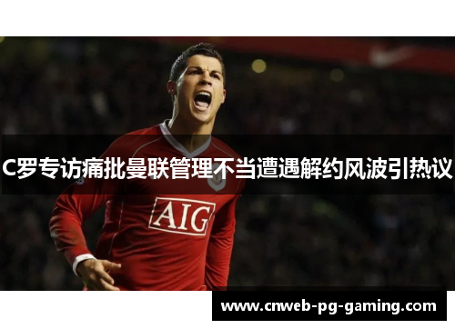 C罗专访痛批曼联管理不当遭遇解约风波引热议 C罗专访痛批曼联管理不当遭遇解约风波引热议
