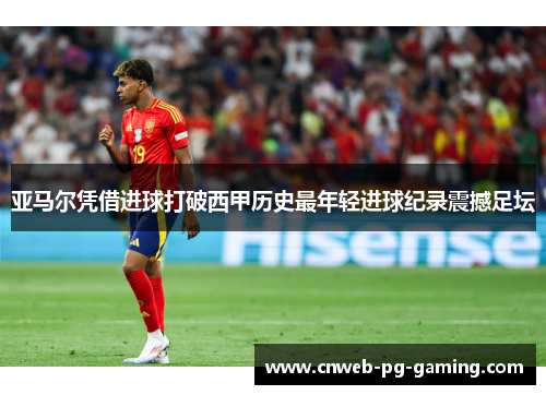 亚马尔凭借进球打破西甲历史最年轻进球纪录震撼足坛 亚马尔凭借进球打破西甲历史最年轻进球纪录震撼足坛