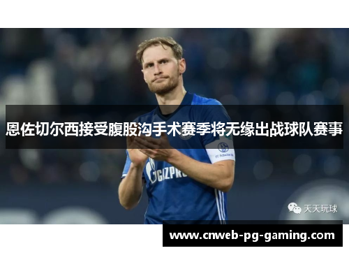 恩佐切尔西接受腹股沟手术赛季将无缘出战球队赛事 恩佐切尔西接受腹股沟手术赛季将无缘出战球队赛事