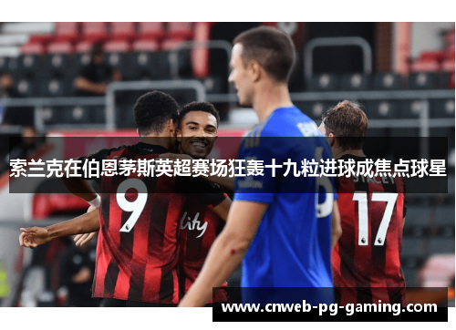 索兰克在伯恩茅斯英超赛场狂轰十九粒进球成焦点球星 索兰克在伯恩茅斯英超赛场狂轰十九粒进球成焦点球星